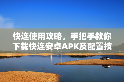 快连使用攻略，手把手教你下载快连安卓APK及配置技巧