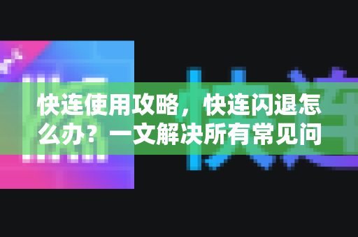 快连使用攻略，快连闪退怎么办？一文解决所有常见问题