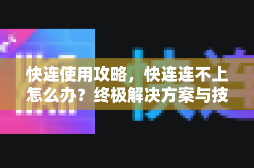 快连使用攻略，快连连不上怎么办？终极解决方案与技巧