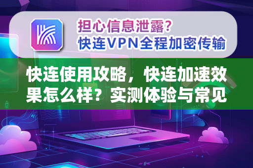 快连使用攻略，快连加速效果怎么样？实测体验与常见问题解答