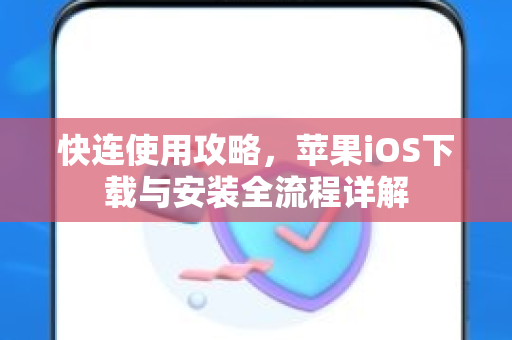 快连使用攻略，苹果iOS下载与安装全流程详解