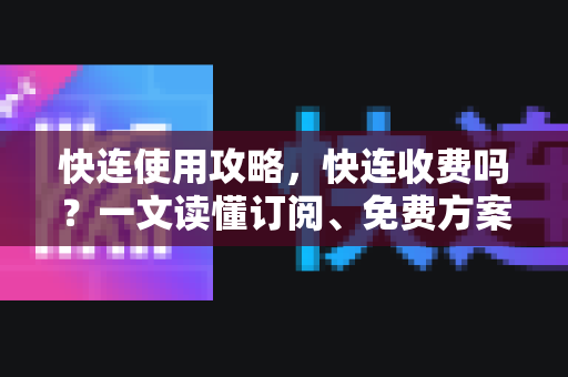 快连使用攻略，快连收费吗？一文读懂订阅、免费方案与全面操作指南