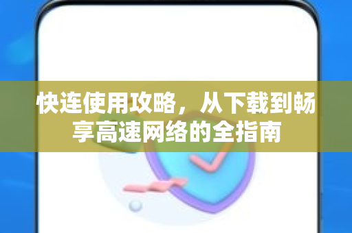 快连使用攻略，从下载到畅享高速网络的全指南