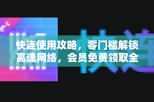 快连使用攻略，零门槛解锁高速网络，会员免费领取全指南