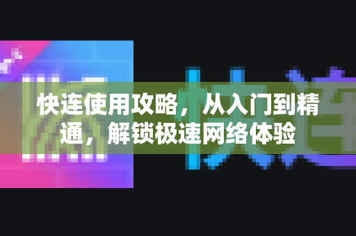 快连使用攻略，从入门到精通，解锁极速网络体验