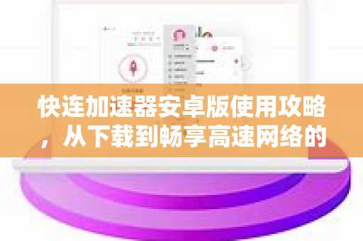 快连加速器安卓版使用攻略，从下载到畅享高速网络的完整指南
