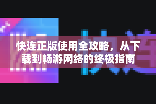快连正版使用全攻略，从下载到畅游网络的终极指南