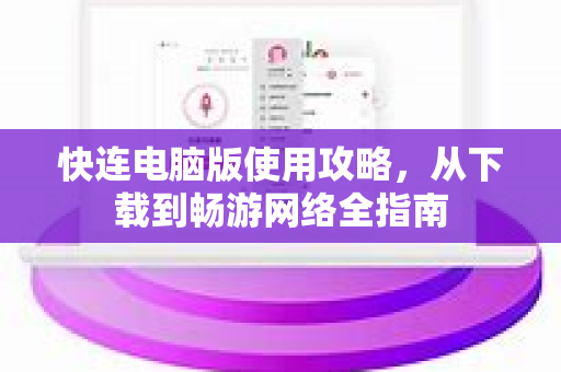 快连电脑版使用攻略，从下载到畅游网络全指南