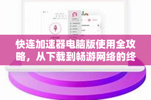 快连加速器电脑版使用全攻略，从下载到畅游网络的终极指南