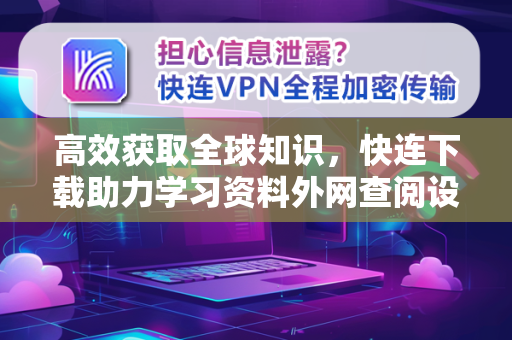 高效获取全球知识，快连下载助力学习资料外网查阅设置全攻略