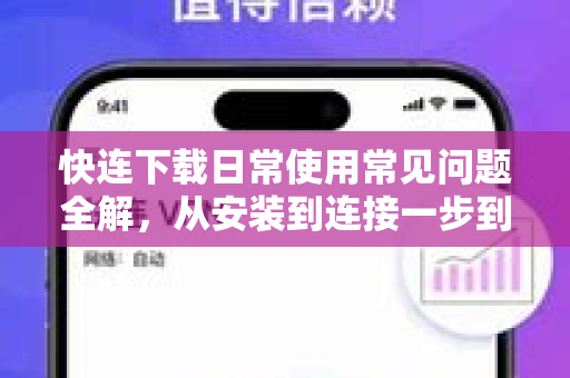 快连下载日常使用常见问题全解，从安装到连接一步到位