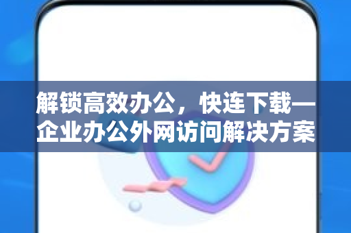 解锁高效办公，快连下载—企业办公外网访问解决方案全解析