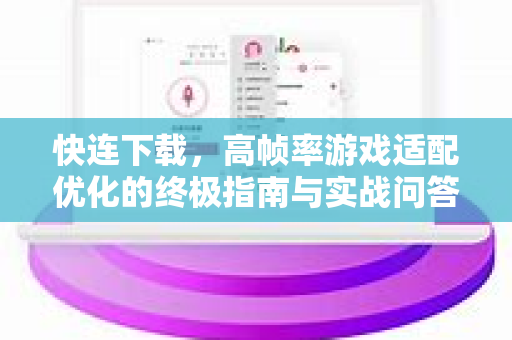快连下载，高帧率游戏适配优化的终极指南与实战问答