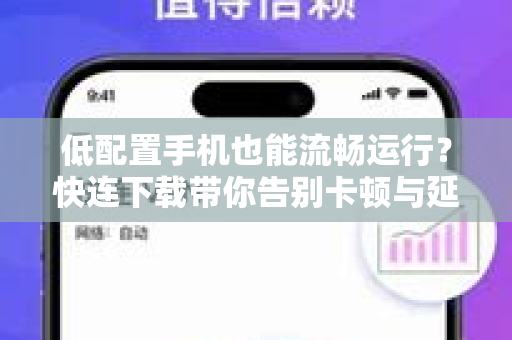 低配置手机也能流畅运行？快连下载带你告别卡顿与延迟