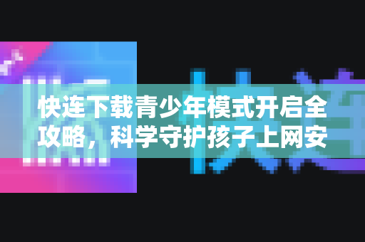 快连下载青少年模式开启全攻略，科学守护孩子上网安全