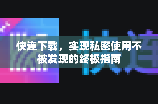 快连下载，实现私密使用不被发现的终极指南