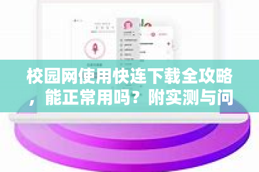 校园网使用快连下载全攻略，能正常用吗？附实测与问答