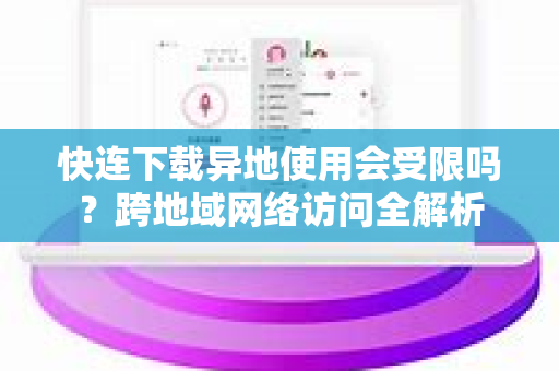 快连下载异地使用会受限吗？跨地域网络访问全解析