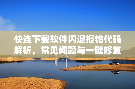 快连下载软件闪退报错代码解析，常见问题与一键修复指南