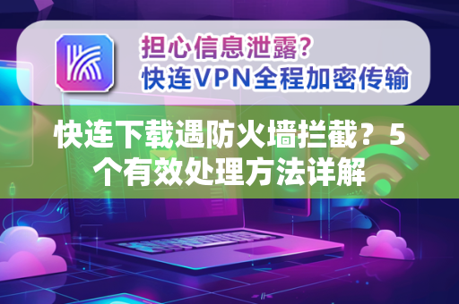 快连下载遇防火墙拦截？5个有效处理方法详解