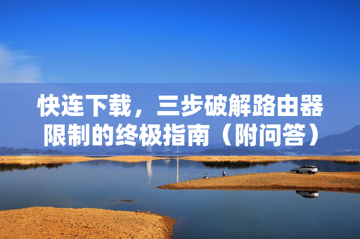 快连下载，三步破解路由器限制的终极指南（附问答）