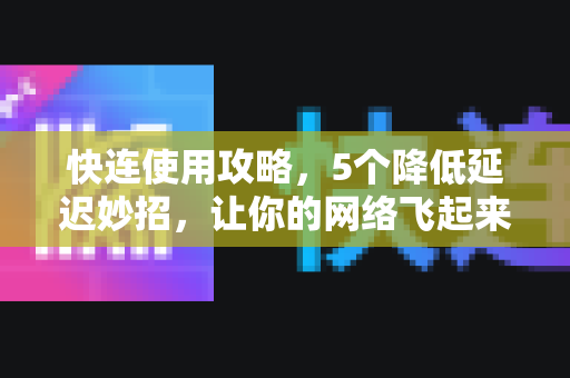 快连使用攻略，5个降低延迟妙招，让你的网络飞起来