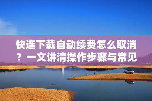 快连下载自动续费怎么取消？一文讲清操作步骤与常见问题