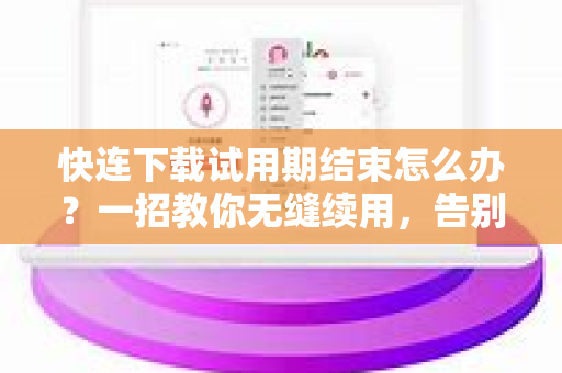 快连下载试用期结束怎么办？一招教你无缝续用，告别网络卡顿