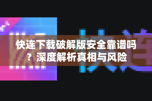 快连下载破解版安全靠谱吗？深度解析真相与风险