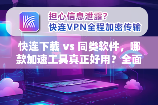 快连下载 vs 同类软件，哪款加速工具真正好用？全面对比评测