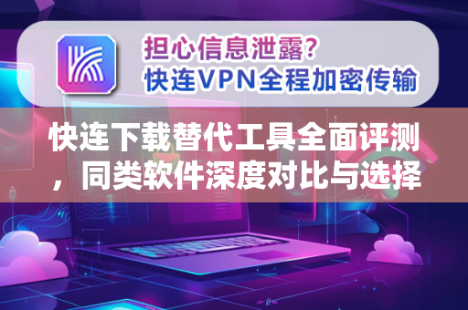 快连下载替代工具全面评测，同类软件深度对比与选择指南