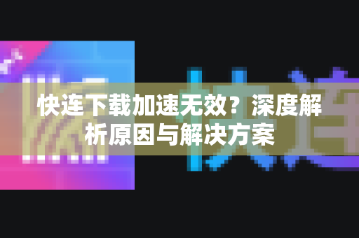 快连下载加速无效？深度解析原因与解决方案