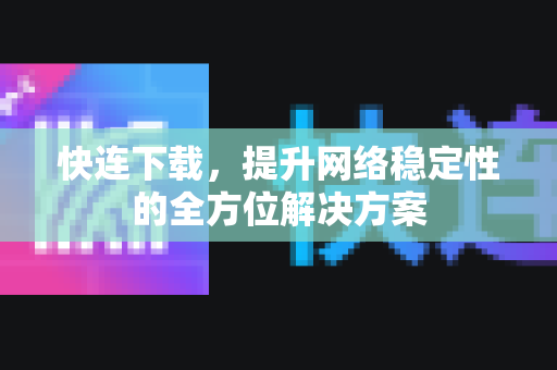 快连下载，提升网络稳定性的全方位解决方案