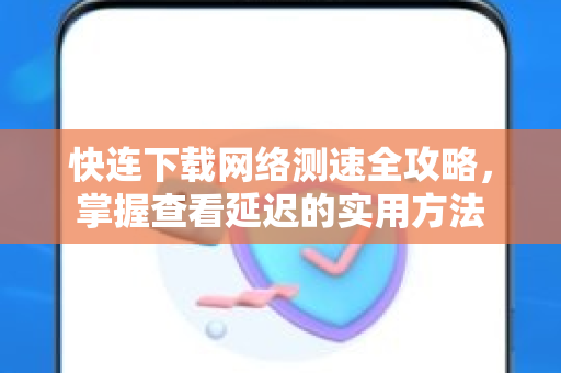 快连下载网络测速全攻略，掌握查看延迟的实用方法