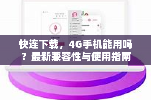 快连下载，4G手机能用吗？最新兼容性与使用指南