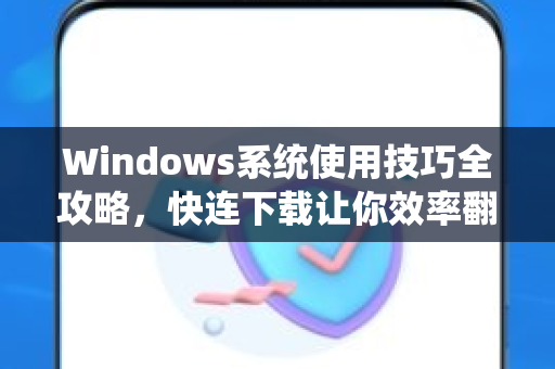 Windows系统使用技巧全攻略，快连下载让你效率翻倍的5个秘诀