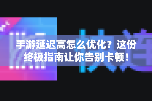 手游延迟高怎么优化？这份终极指南让你告别卡顿！