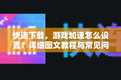 快连下载，游戏加速怎么设置？详细图文教程与常见问题解答