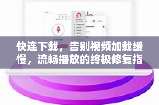 快连下载，告别视频加载缓慢，流畅播放的终极修复指南