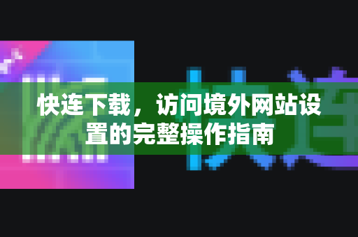 快连下载，访问境外网站设置的完整操作指南