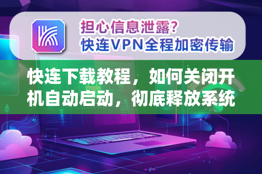 快连下载教程，如何关闭开机自动启动，彻底释放系统资源