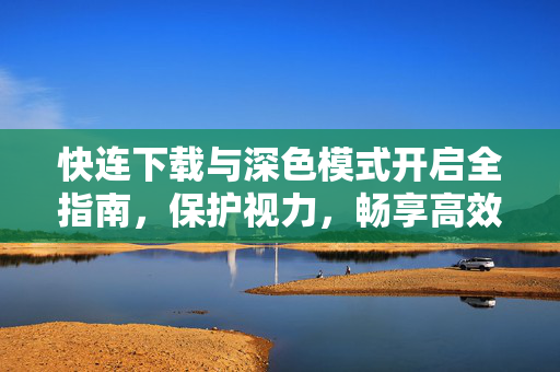 快连下载与深色模式开启全指南，保护视力，畅享高效网络体验
