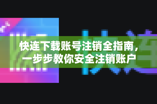 快连下载账号注销全指南，一步步教你安全注销账户