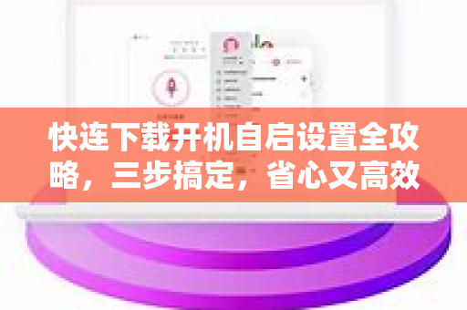快连下载开机自启设置全攻略，三步搞定，省心又高效