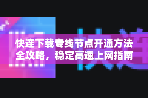 快连下载专线节点开通方法全攻略，稳定高速上网指南