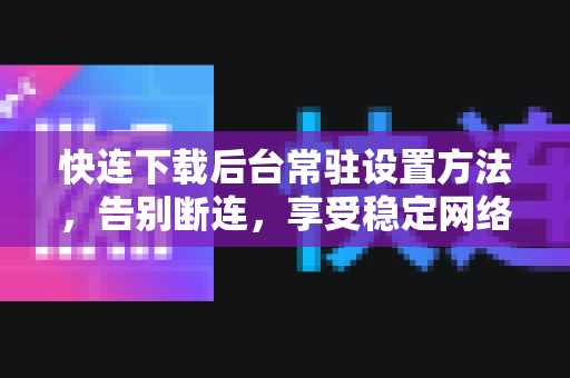 快连下载后台常驻设置方法，告别断连，享受稳定网络体验
