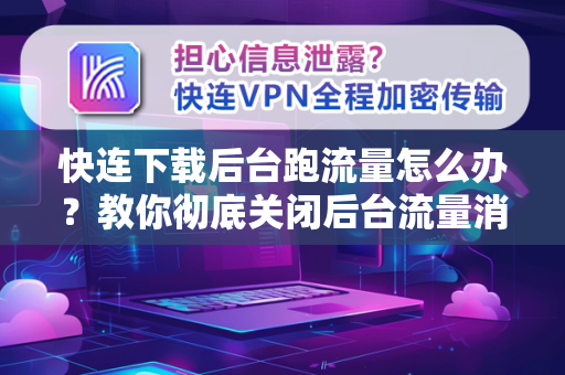 快连下载后台跑流量怎么办？教你彻底关闭后台流量消耗