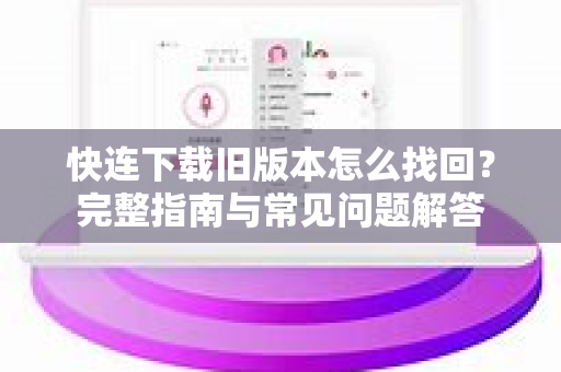 快连下载旧版本怎么找回？完整指南与常见问题解答