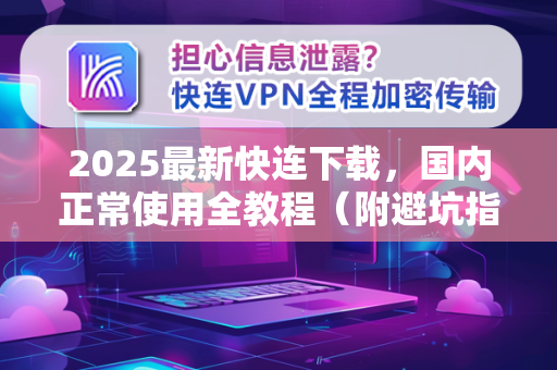 2025最新快连下载，国内正常使用全教程（附避坑指南）