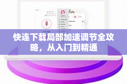 快连下载局部加速调节全攻略，从入门到精通